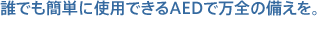 誰でも簡単に使用できるAEDで万全の備えを。